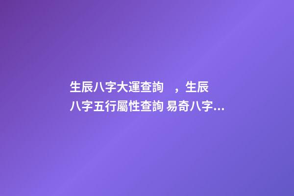 生辰八字大運查詢，生辰八字五行屬性查詢 易奇八字2022運程車，麥玲玲2022運程完整版